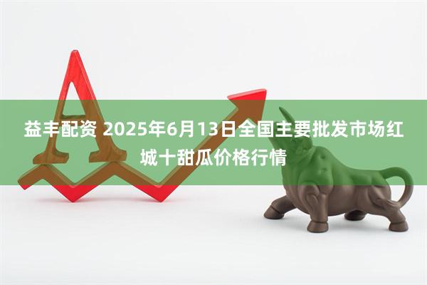 益丰配资 2025年6月13日全国主要批发市场红城十甜瓜价格行情
