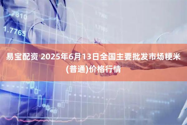 易宝配资 2025年6月13日全国主要批发市场粳米(普通)价格行情