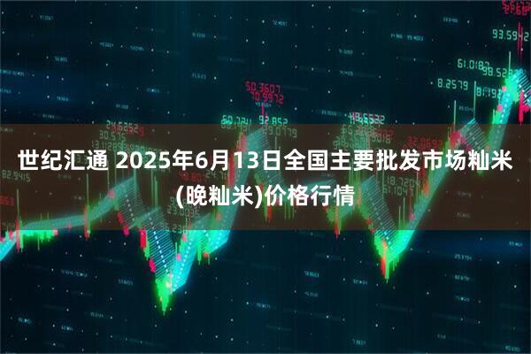 世纪汇通 2025年6月13日全国主要批发市场籼米(晚籼米)价格行情