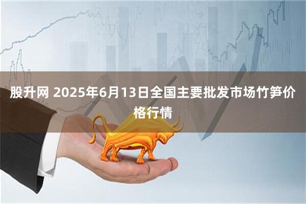 股升网 2025年6月13日全国主要批发市场竹笋价格行情