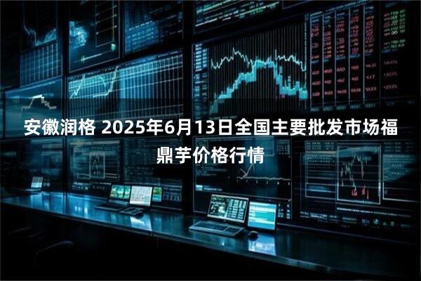 安徽润格 2025年6月13日全国主要批发市场福鼎芋价格行情