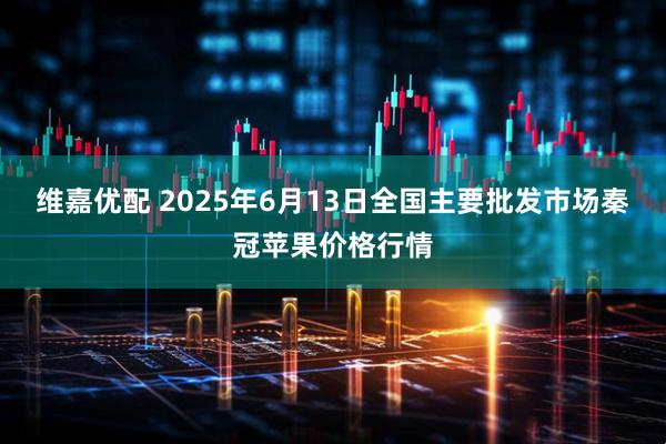 维嘉优配 2025年6月13日全国主要批发市场秦冠苹果价格行情