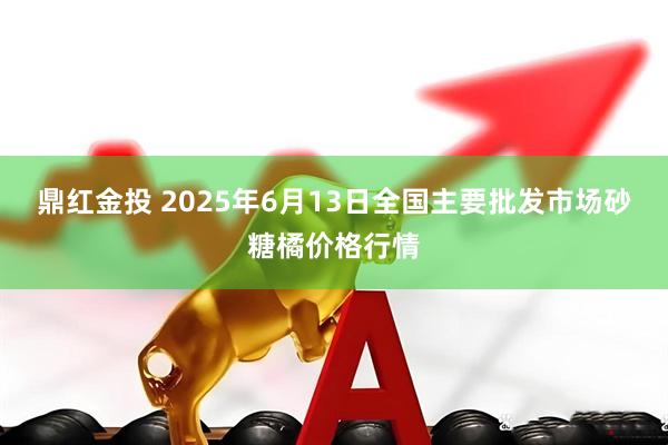 鼎红金投 2025年6月13日全国主要批发市场砂糖橘价格行情