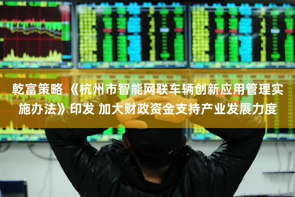 乾富策略 《杭州市智能网联车辆创新应用管理实施办法》印发 加大财政资金支持产业发展力度
