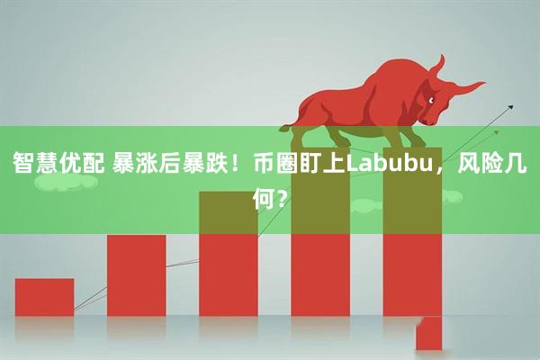 智慧优配 暴涨后暴跌！币圈盯上Labubu，风险几何？