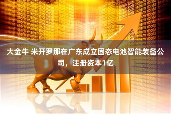 大金牛 米开罗那在广东成立固态电池智能装备公司，注册资本1亿