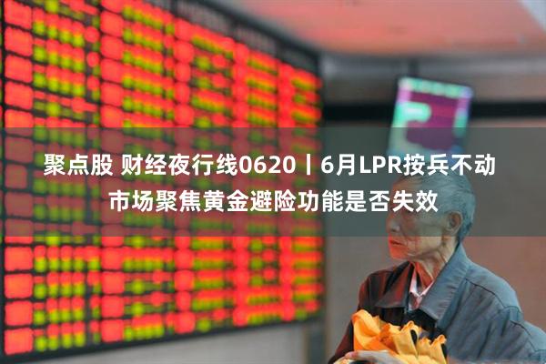 聚点股 财经夜行线0620丨6月LPR按兵不动 市场聚焦黄金避险功能是否失效