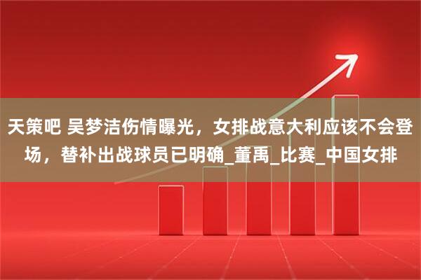 天策吧 吴梦洁伤情曝光，女排战意大利应该不会登场，替补出战球员已明确_董禹_比赛_中国女排