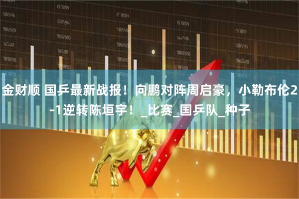 金财顺 国乒最新战报！向鹏对阵周启豪，小勒布伦2-1逆转陈垣宇！_比赛_国乒队_种子