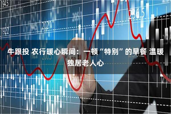 牛跟投 农行暖心瞬间：一顿“特别”的早餐 温暖独居老人心