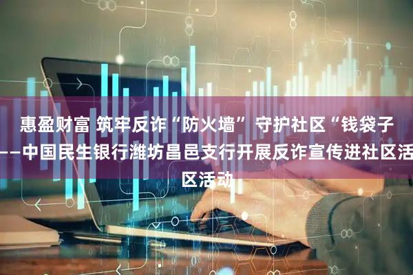 惠盈财富 筑牢反诈“防火墙” 守护社区“钱袋子”——中国民生银行潍坊昌邑支行开展反诈宣传进社区活动