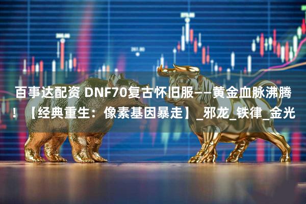 百事达配资 DNF70复古怀旧服——黄金血脉沸腾！【经典重生：像素基因暴走】_邪龙_铁律_金光