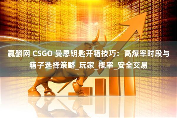 赢翻网 CSGO 曼恩钥匙开箱技巧：高爆率时段与箱子选择策略_玩家_概率_安全交易
