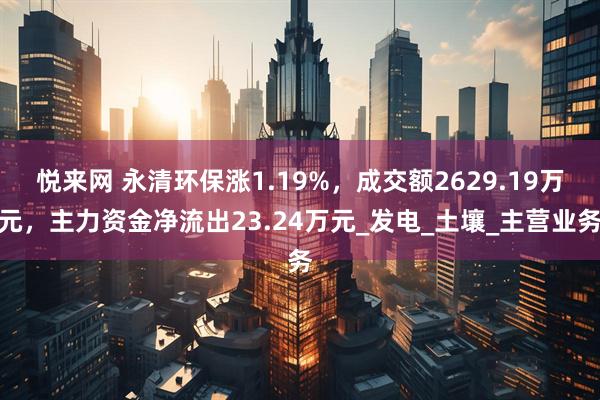 悦来网 永清环保涨1.19%，成交额2629.19万元，主力资金净流出23.24万元_发电_土壤_主营业务
