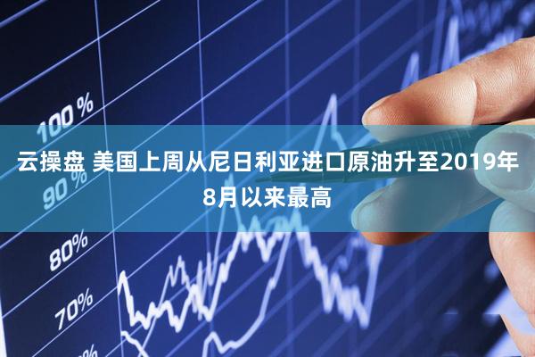 云操盘 美国上周从尼日利亚进口原油升至2019年8月以来最高