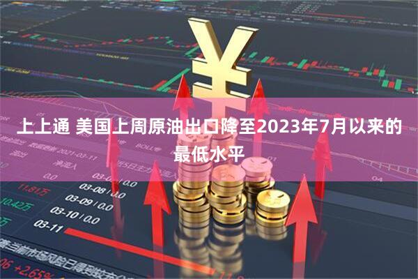 上上通 美国上周原油出口降至2023年7月以来的最低水平