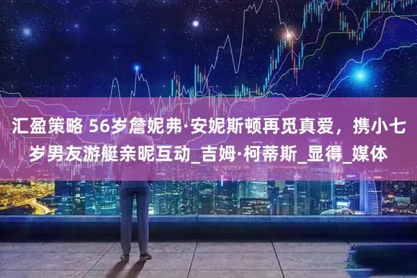 汇盈策略 56岁詹妮弗·安妮斯顿再觅真爱，携小七岁男友游艇亲昵互动_吉姆·柯蒂斯_显得_媒体