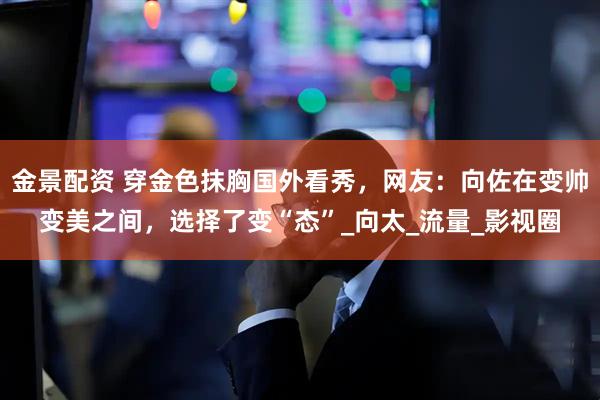 金景配资 穿金色抹胸国外看秀，网友：向佐在变帅变美之间，选择了变“态”_向太_流量_影视圈