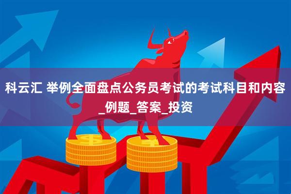 科云汇 举例全面盘点公务员考试的考试科目和内容_例题_答案_投资