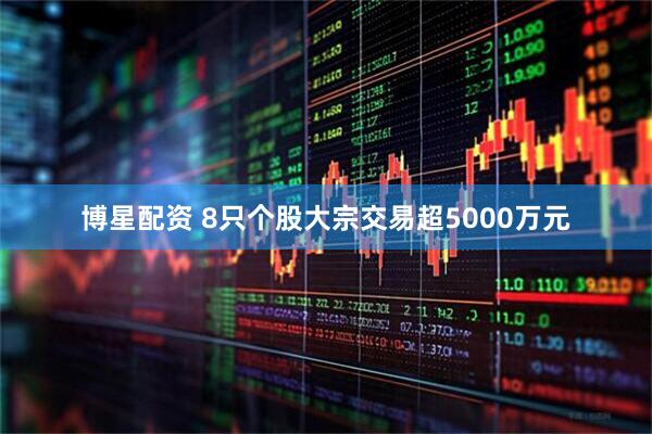博星配资 8只个股大宗交易超5000万元