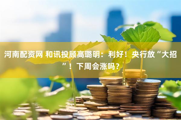 河南配资网 和讯投顾高璐明：利好！央行放“大招”！下周会涨吗？