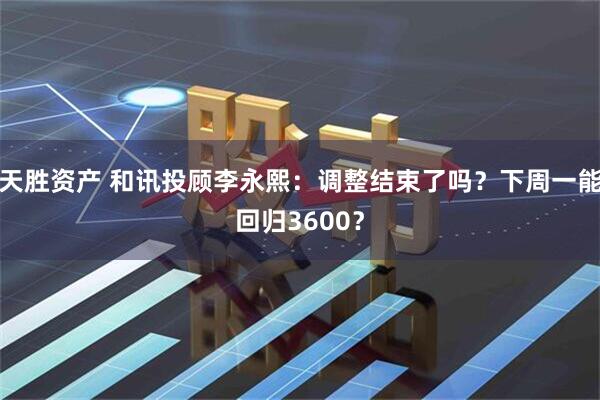 天胜资产 和讯投顾李永熙：调整结束了吗？下周一能回归3600？