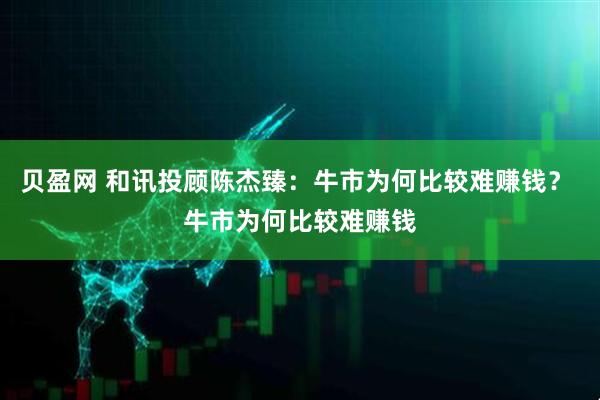 贝盈网 和讯投顾陈杰臻：牛市为何比较难赚钱？ 牛市为何比较难赚钱