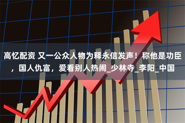 高忆配资 又一公众人物为释永信发声！称他是功臣，国人仇富，爱看别人热闹_少林寺_李阳_中国