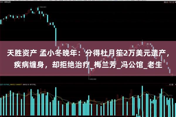 天胜资产 孟小冬晚年：分得杜月笙2万美元遗产，疾病缠身，却拒绝治疗_梅兰芳_冯公馆_老生