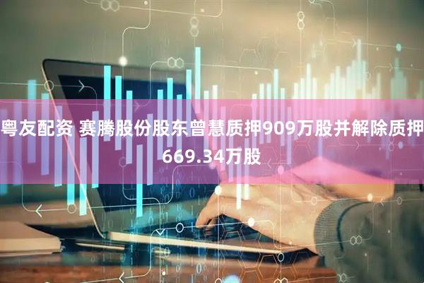 粤友配资 赛腾股份股东曾慧质押909万股并解除质押669.34万股