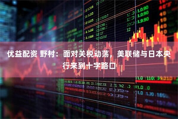 优益配资 野村：面对关税动荡，美联储与日本央行来到十字路口