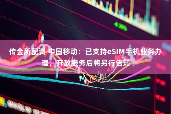 传金所配资 中国移动：已支持eSIM手机业务办理，开放服务后将另行告知