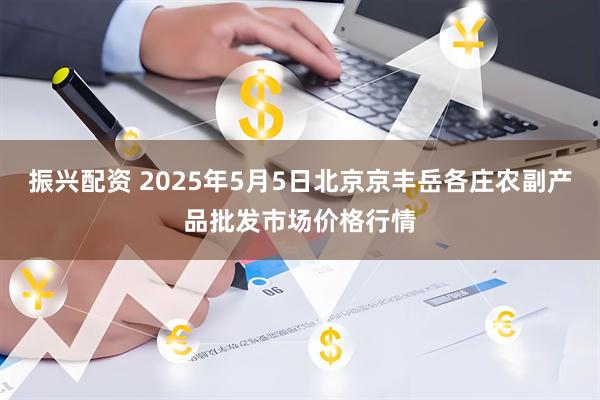 振兴配资 2025年5月5日北京京丰岳各庄农副产品批发市场价格行情