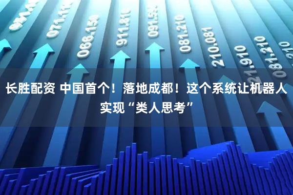 长胜配资 中国首个！落地成都！这个系统让机器人实现“类人思考”