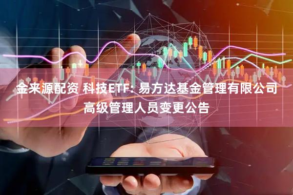 金来源配资 科技ETF: 易方达基金管理有限公司高级管理人员变更公告