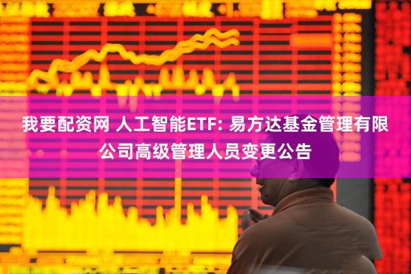 我要配资网 人工智能ETF: 易方达基金管理有限公司高级管理人员变更公告