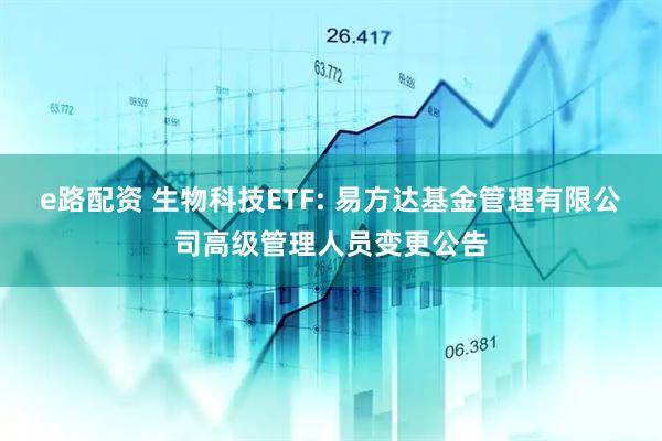 e路配资 生物科技ETF: 易方达基金管理有限公司高级管理人员变更公告
