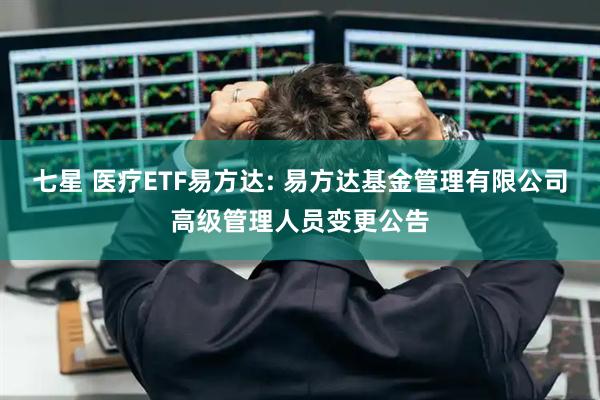 七星 医疗ETF易方达: 易方达基金管理有限公司高级管理人员变更公告