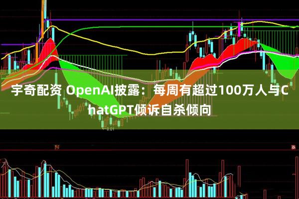 宇奇配资 OpenAI披露：每周有超过100万人与ChatGPT倾诉自杀倾向