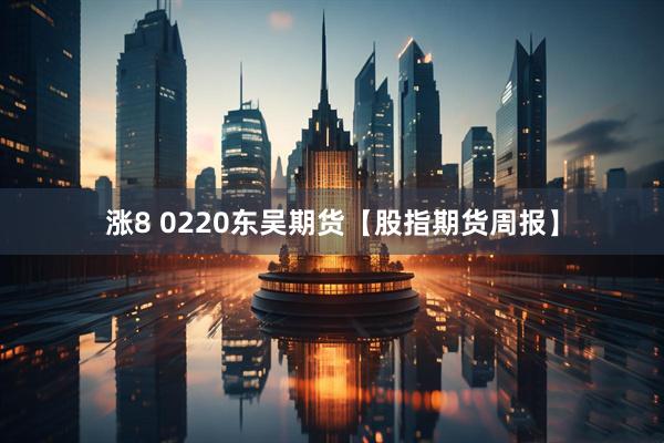 涨8 0220东吴期货【股指期货周报】